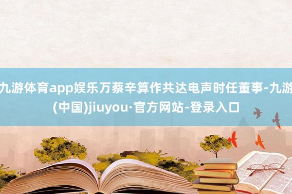 九游体育app娱乐万蔡辛算作共达电声时任董事-九游(中国)jiuyou·官方网站-登录入口