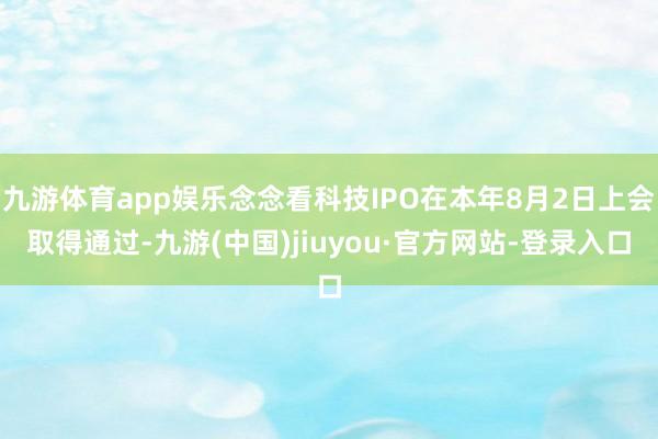 九游体育app娱乐念念看科技IPO在本年8月2日上会取得通过-九游(中国)jiuyou·官方网站-登录入口