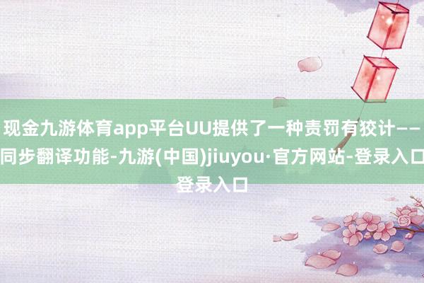 现金九游体育app平台UU提供了一种责罚有狡计——同步翻译功能-九游(中国)jiuyou·官方网站-登录入口