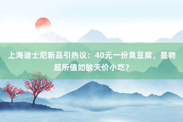 上海迪士尼新品引热议：40元一份臭豆腐，是物超所值如故天价小吃？