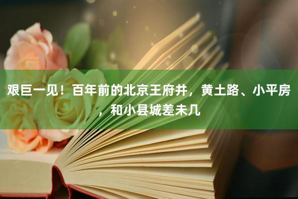 艰巨一见！百年前的北京王府井，黄土路、小平房，和小县城差未几