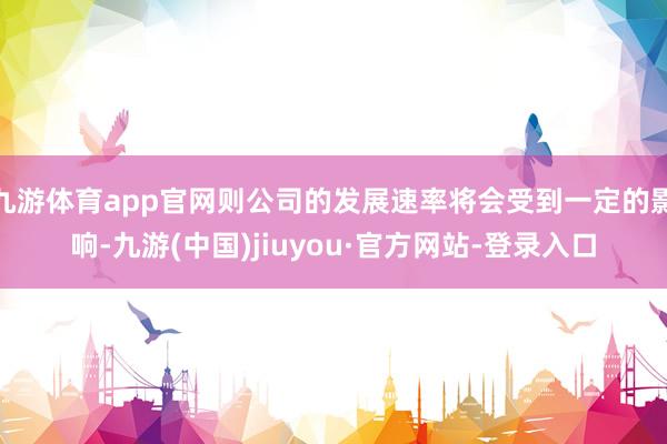 九游体育app官网则公司的发展速率将会受到一定的影响-九游(中国)jiuyou·官方网站-登录入口