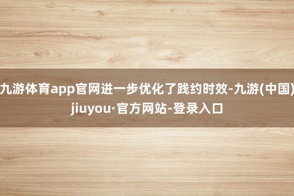 九游体育app官网进一步优化了践约时效-九游(中国)jiuyou·官方网站-登录入口