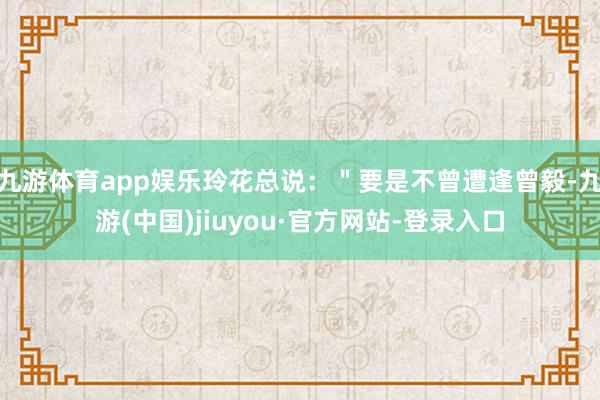 九游体育app娱乐玲花总说：＂要是不曾遭逢曾毅-九游(中国)jiuyou·官方网站-登录入口