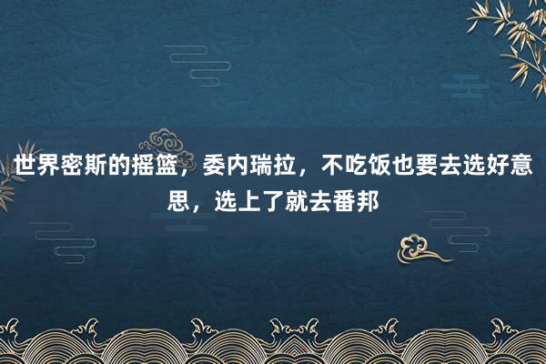 世界密斯的摇篮，委内瑞拉，不吃饭也要去选好意思，选上了就去番邦