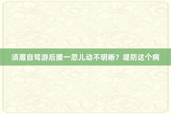 须眉自驾游后腰一忽儿动不明晰？堤防这个病