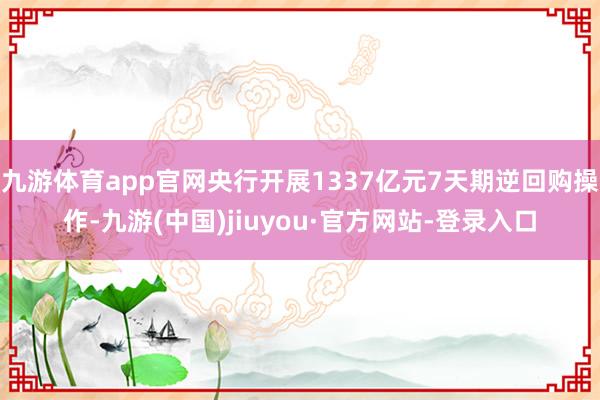 九游体育app官网央行开展1337亿元7天期逆回购操作-九游(中国)jiuyou·官方网站-登录入口