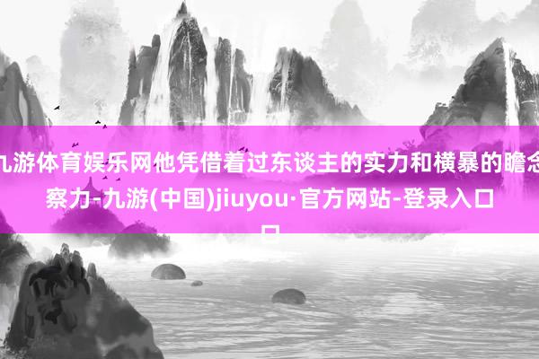 九游体育娱乐网他凭借着过东谈主的实力和横暴的瞻念察力-九游(中国)jiuyou·官方网站-登录入口