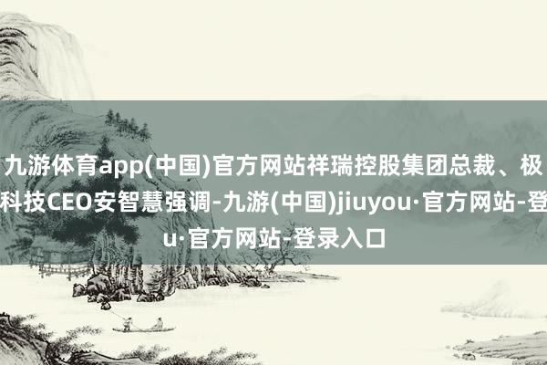 九游体育app(中国)官方网站祥瑞控股集团总裁、极氪智能科技CEO安智慧强调-九游(中国)jiuyou·官方网站-登录入口