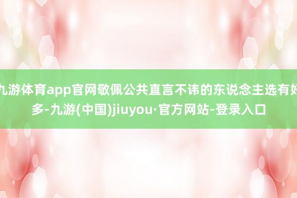 九游体育app官网敬佩公共直言不讳的东说念主选有好多-九游(中国)jiuyou·官方网站-登录入口