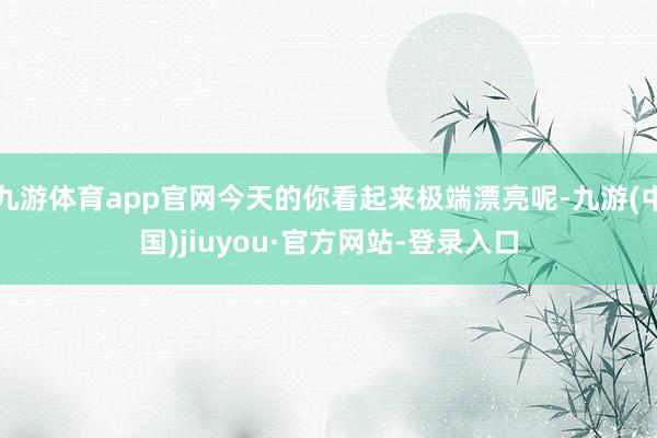 九游体育app官网今天的你看起来极端漂亮呢-九游(中国)jiuyou·官方网站-登录入口