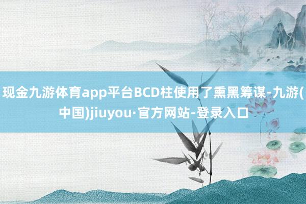 现金九游体育app平台BCD柱使用了熏黑筹谋-九游(中国)jiuyou·官方网站-登录入口