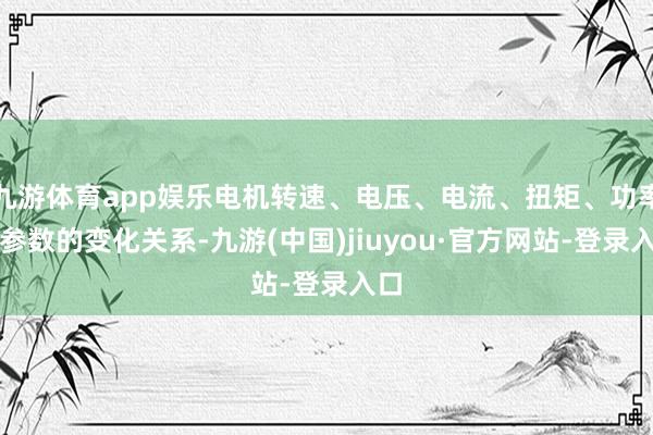 九游体育app娱乐电机转速、电压、电流、扭矩、功率等参数的变化关系-九游(中国)jiuyou·官方网站-登录入口