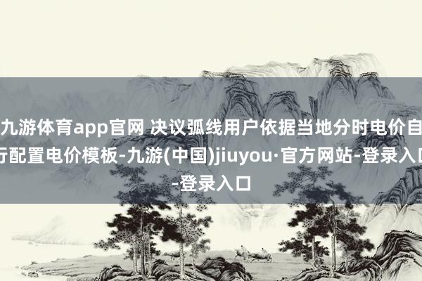 九游体育app官网 决议弧线用户依据当地分时电价自行配置电价模板-九游(中国)jiuyou·官方网站-登录入口