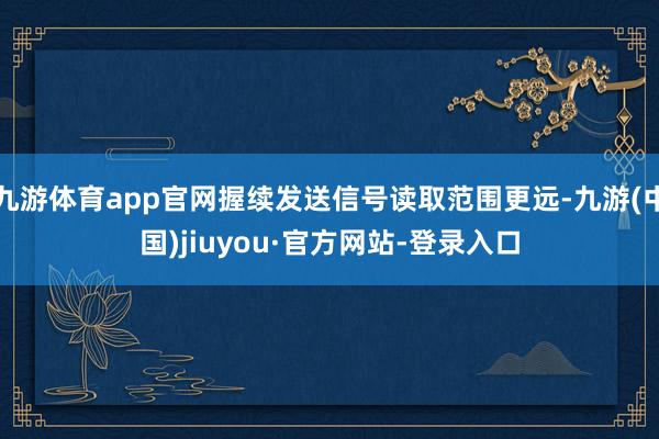 九游体育app官网握续发送信号读取范围更远-九游(中国)jiuyou·官方网站-登录入口