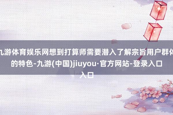 九游体育娱乐网想到打算师需要潜入了解宗旨用户群体的特色-九游(中国)jiuyou·官方网站-登录入口