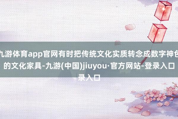 九游体育app官网有时把传统文化实质转念成数字神色的文化家具-九游(中国)jiuyou·官方网站-登录入口