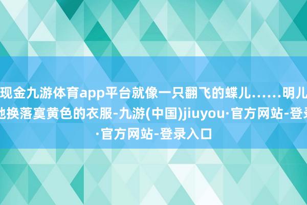 现金九游体育app平台就像一只翻飞的蝶儿……明儿得让她换落寞黄色的衣服-九游(中国)jiuyou·官方网站-登录入口