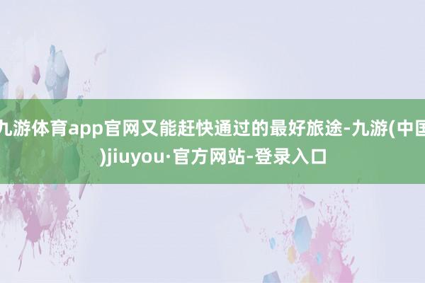 九游体育app官网又能赶快通过的最好旅途-九游(中国)jiuyou·官方网站-登录入口