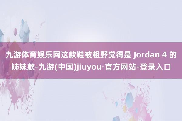 九游体育娱乐网这款鞋被粗野觉得是 Jordan 4 的姊妹款-九游(中国)jiuyou·官方网站-登录入口