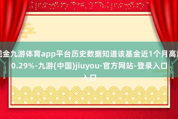 现金九游体育app平台历史数据知道该基金近1个月高潮0.29%-九游(中国)jiuyou·官方网站-登录入口