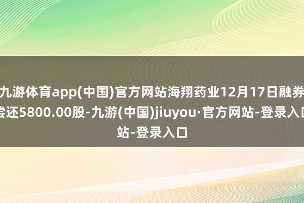 九游体育app(中国)官方网站海翔药业12月17日融券偿还5800.00股-九游(中国)jiuyou·官方网站-登录入口