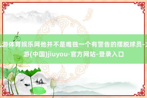 九游体育娱乐网他并不是唯独一个有警告的摆脱球员-九游(中国)jiuyou·官方网站-登录入口