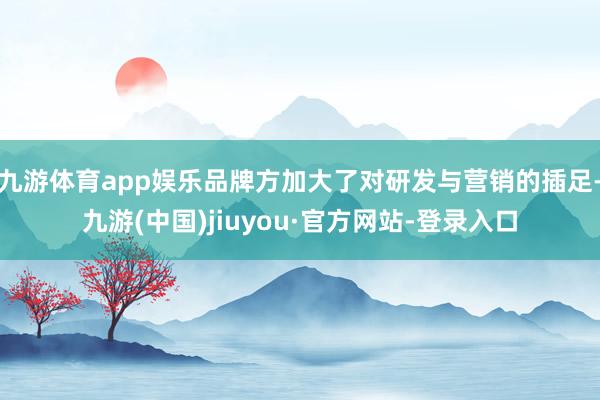 九游体育app娱乐品牌方加大了对研发与营销的插足-九游(中国)jiuyou·官方网站-登录入口