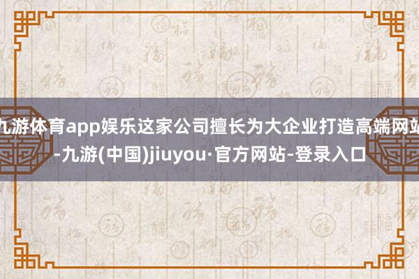 九游体育app娱乐这家公司擅长为大企业打造高端网站-九游(中国)jiuyou·官方网站-登录入口