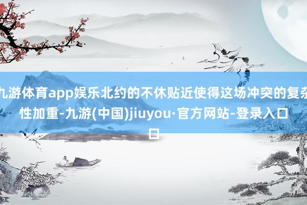 九游体育app娱乐北约的不休贴近使得这场冲突的复杂性加重-九游(中国)jiuyou·官方网站-登录入口