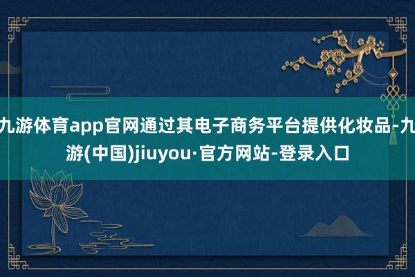 九游体育app官网通过其电子商务平台提供化妆品-九游(中国)jiuyou·官方网站-登录入口