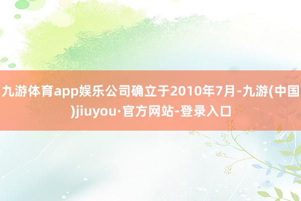 九游体育app娱乐公司确立于2010年7月-九游(中国)jiuyou·官方网站-登录入口