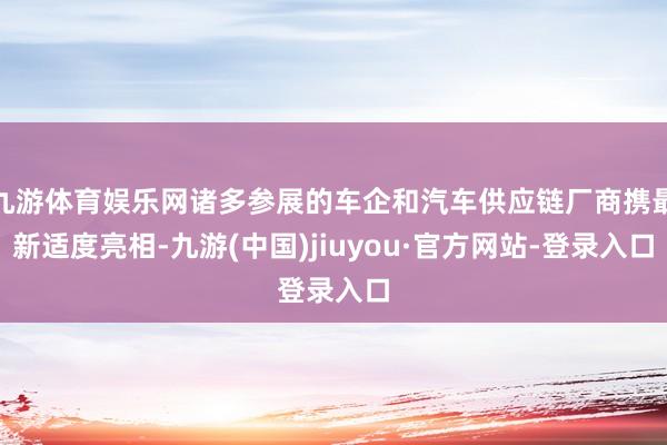 九游体育娱乐网诸多参展的车企和汽车供应链厂商携最新适度亮相-九游(中国)jiuyou·官方网站-登录入口