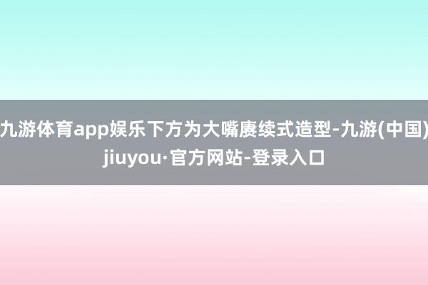 九游体育app娱乐下方为大嘴赓续式造型-九游(中国)jiuyou·官方网站-登录入口