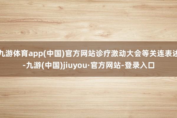 九游体育app(中国)官方网站诊疗激动大会等关连表述-九游(中国)jiuyou·官方网站-登录入口