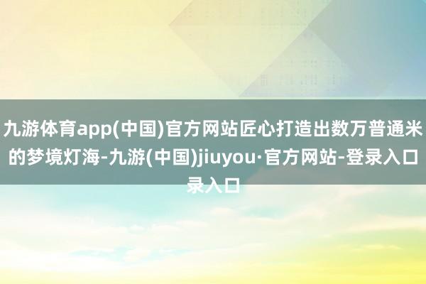 九游体育app(中国)官方网站匠心打造出数万普通米的梦境灯海-九游(中国)jiuyou·官方网站-登录入口