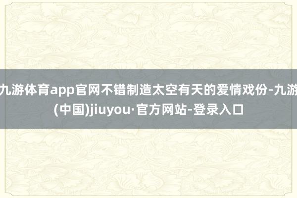 九游体育app官网不错制造太空有天的爱情戏份-九游(中国)jiuyou·官方网站-登录入口