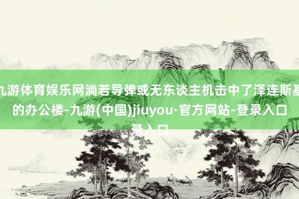 九游体育娱乐网淌若导弹或无东谈主机击中了泽连斯基的办公楼-九游(中国)jiuyou·官方网站-登录入口