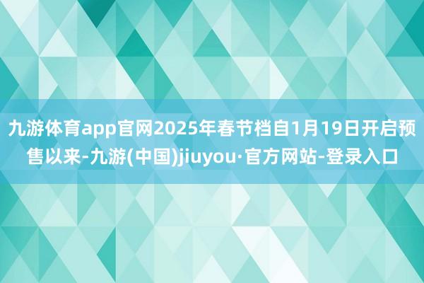 九游体育app官网2025年春节档自1月19日开启预售以来-九游(中国)jiuyou·官方网站-登录入口