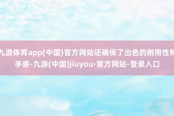 九游体育app(中国)官方网站还确保了出色的耐用性和手感-九游(中国)jiuyou·官方网站-登录入口