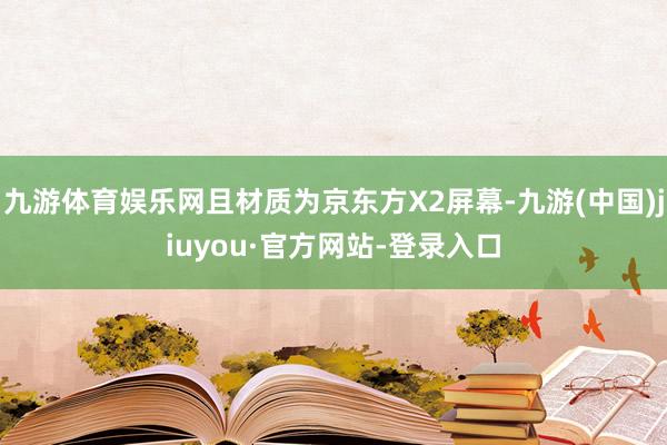 九游体育娱乐网且材质为京东方X2屏幕-九游(中国)jiuyou·官方网站-登录入口