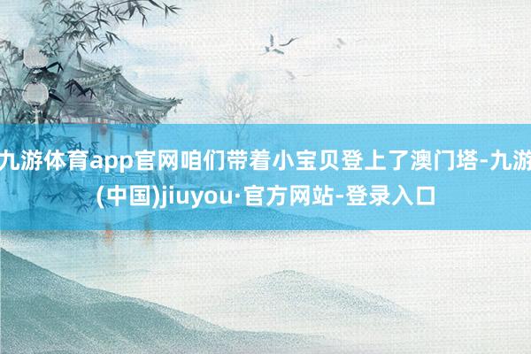 九游体育app官网咱们带着小宝贝登上了澳门塔-九游(中国)jiuyou·官方网站-登录入口