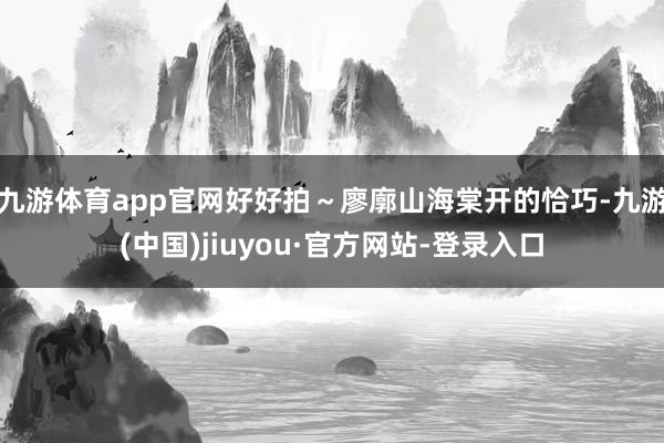 九游体育app官网好好拍～廖廓山海棠开的恰巧-九游(中国)jiuyou·官方网站-登录入口