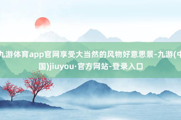 九游体育app官网享受大当然的风物好意思景-九游(中国)jiuyou·官方网站-登录入口