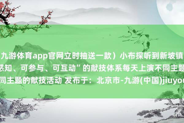 九游体育app官网立时抽送一款）小布探听到新坡镇主会场 将打造转变的“可感知、可参与、可互动”的献技体系每天上演不同主题的献技活动 发布于：北京市-九游(中国)jiuyou·官方网站-登录入口